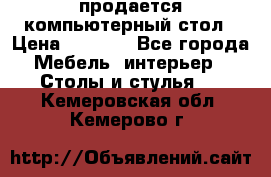 продается компьютерный стол › Цена ­ 1 000 - Все города Мебель, интерьер » Столы и стулья   . Кемеровская обл.,Кемерово г.